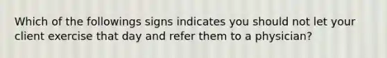 Which of the followings signs indicates you should not let your client exercise that day and refer them to a physician?