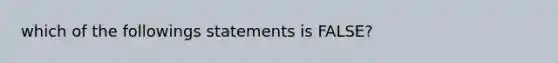 which of the followings statements is FALSE?