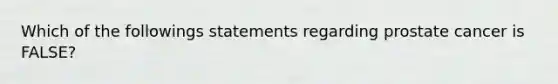 Which of the followings statements regarding prostate cancer is FALSE?