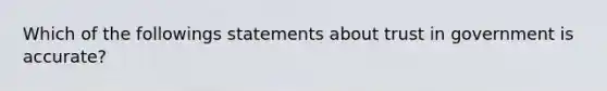 Which of the followings statements about trust in government is accurate?