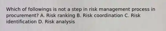 Which of followings is not a step in <a href='https://www.questionai.com/knowledge/k3EuyhLW2G-risk-management' class='anchor-knowledge'>risk management</a> process in procurement? A. Risk ranking B. Risk coordination C. Risk identification D. <a href='https://www.questionai.com/knowledge/kWj0ZKxqfM-risk-analysis' class='anchor-knowledge'>risk analysis</a>