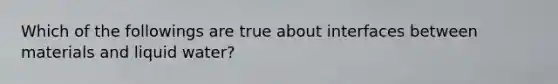 Which of the followings are true about interfaces between materials and liquid water?