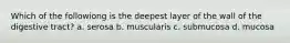 Which of the followiong is the deepest layer of the wall of the digestive tract? a. serosa b. muscularis c. submucosa d. mucosa