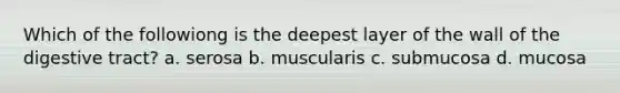 Which of the followiong is the deepest layer of the wall of the digestive tract? a. serosa b. muscularis c. submucosa d. mucosa