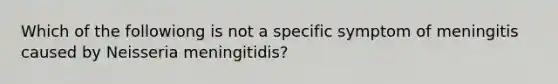 Which of the followiong is not a specific symptom of meningitis caused by Neisseria meningitidis?