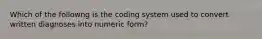 Which of the followng is the coding system used to convert written diagnoses into numeric form?