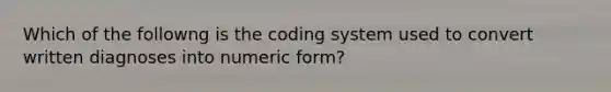 Which of the followng is the coding system used to convert written diagnoses into numeric form?