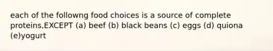 each of the followng food choices is a source of complete proteins,EXCEPT (a) beef (b) black beans (c) eggs (d) quiona (e)yogurt