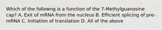 Which of the followng is a function of the 7-Methylguanosine cap? A. Exit of mRNA from the nucleus B. Efficient splicing of pre-mRNA C. Initiation of translation D. All of the above