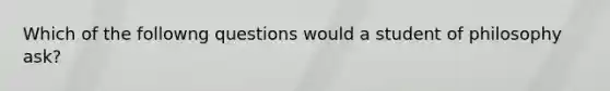 Which of the followng questions would a student of philosophy ask?