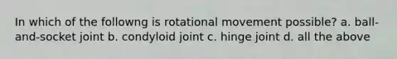 In which of the followng is rotational movement possible? a. ball-and-socket joint b. condyloid joint c. hinge joint d. all the above