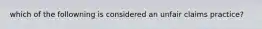 which of the followning is considered an unfair claims practice?