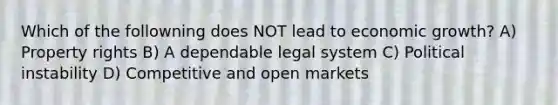 Which of the followning does NOT lead to economic growth? A) Property rights B) A dependable legal system C) Political instability D) Competitive and open markets