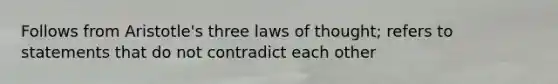 Follows from Aristotle's three laws of thought; refers to statements that do not contradict each other