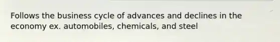 Follows the business cycle of advances and declines in the economy ex. automobiles, chemicals, and steel