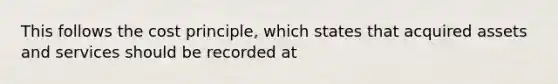 This follows the cost principle, which states that acquired assets and services should be recorded at