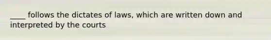 ____ follows the dictates of laws, which are written down and interpreted by the courts