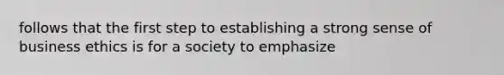 follows that the first step to establishing a strong sense of business ethics is for a society to emphasize