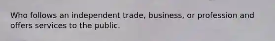 Who follows an independent trade, business, or profession and offers services to the public.