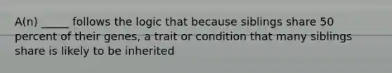 A(n) _____ follows the logic that because siblings share 50 percent of their genes, a trait or condition that many siblings share is likely to be inherited