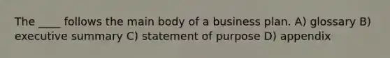 The ____ follows the main body of a business plan. A) glossary B) executive summary C) statement of purpose D) appendix