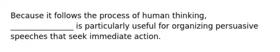 Because it follows the process of human thinking, ________________ is particularly useful for organizing persuasive speeches that seek immediate action.