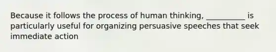 Because it follows the process of human thinking, __________ is particularly useful for organizing persuasive speeches that seek immediate action