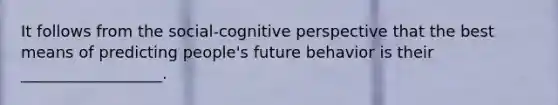 It follows from the social-cognitive perspective that the best means of predicting people's future behavior is their __________________.