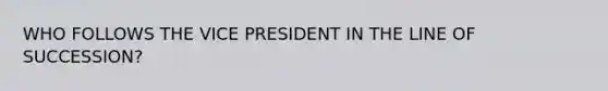 WHO FOLLOWS THE VICE PRESIDENT IN THE LINE OF SUCCESSION?