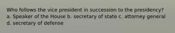 Who follows the vice president in succession to the presidency? a. Speaker of the House b. secretary of state c. attorney general d. secretary of defense