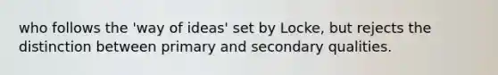 who follows the 'way of ideas' set by Locke, but rejects the distinction between primary and secondary qualities.