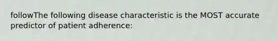 followThe following disease characteristic is the MOST accurate predictor of patient adherence: