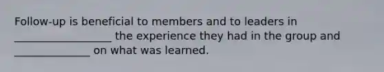 Follow-up is beneficial to members and to leaders in __________________ the experience they had in the group and ______________ on what was learned.