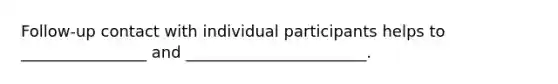 Follow-up contact with individual participants helps to ________________ and _______________________.