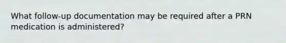 What follow-up documentation may be required after a PRN medication is administered?