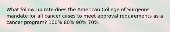 What follow-up rate does the American College of Surgeons mandate for all cancer cases to meet approval requirements as a cancer program? 100% 80% 90% 70%