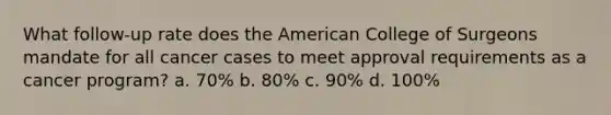 What follow-up rate does the American College of Surgeons mandate for all cancer cases to meet approval requirements as a cancer program? a. 70% b. 80% c. 90% d. 100%