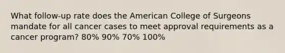 What follow-up rate does the American College of Surgeons mandate for all cancer cases to meet approval requirements as a cancer program? 80% 90% 70% 100%