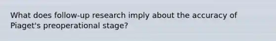 What does follow-up research imply about the accuracy of Piaget's preoperational stage?