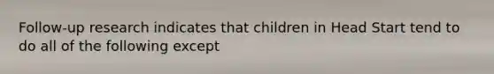 Follow-up research indicates that children in Head Start tend to do all of the following except