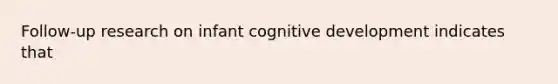 Follow-up research on infant cognitive development indicates that