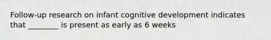 Follow-up research on infant cognitive development indicates that ________ is present as early as 6 weeks