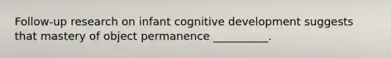 Follow-up research on infant cognitive development suggests that mastery of object permanence __________.