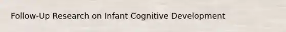 Follow-Up Research on Infant Cognitive Development