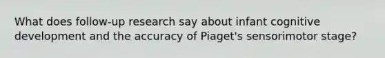What does follow-up research say about infant cognitive development and the accuracy of Piaget's sensorimotor stage?