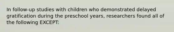 In follow-up studies with children who demonstrated delayed gratification during the preschool years, researchers found all of the following EXCEPT: