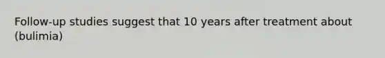 Follow-up studies suggest that 10 years after treatment about (bulimia)