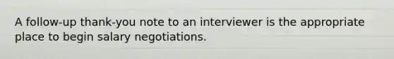 A follow-up thank-you note to an interviewer is the appropriate place to begin salary negotiations.