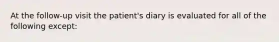 At the follow-up visit the patient's diary is evaluated for all of the following except: