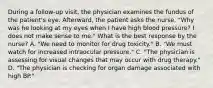 During a follow-up visit, the physician examines the fundus of the patient's eye. Afterward, the patient asks the nurse, "Why was he looking at my eyes when I have high blood pressure? I does not make sense to me." What is the best response by the nurse? A. "We need to monitor for drug toxicity." B. "We must watch for increased intraocular pressure." C. "The physician is assessing for visual changes that may occur with drug therapy." D. "The physician is checking for organ damage associated with high BP."